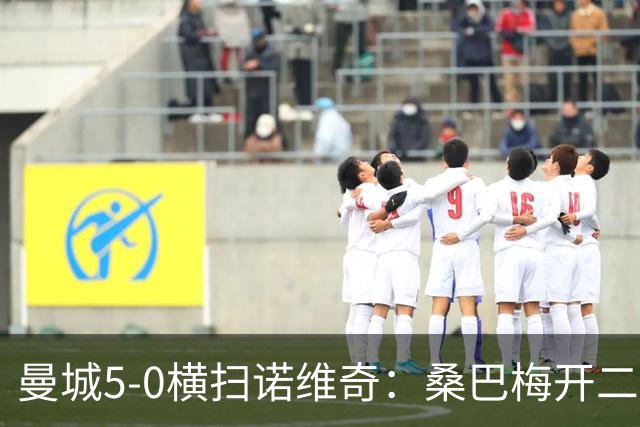 曼城5-0横扫诺维奇：桑巴梅开二度，马雷斯卡豪赌青春